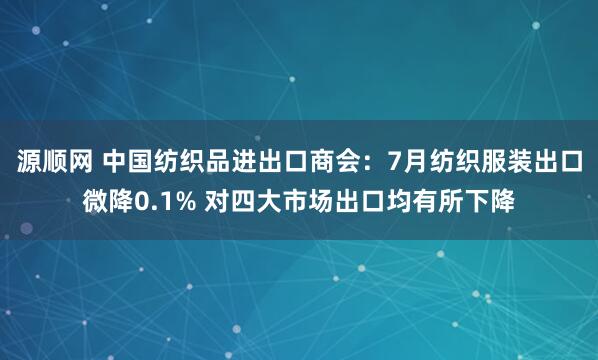 源顺网 中国纺织品进出口商会：7月纺织服装出口微降0.1% 对四大市场出口均有所下降