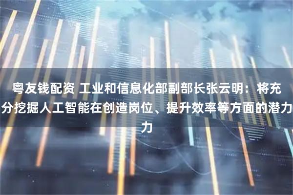 粤友钱配资 工业和信息化部副部长张云明：将充分挖掘人工智能在创造岗位、提升效率等方面的潜力