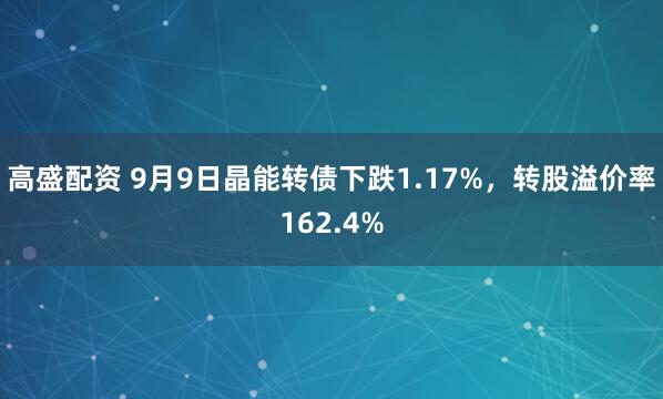 高盛配资 9月9日晶能转债下跌1.17%，转股溢价率162.4%