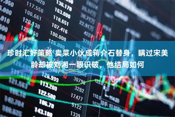 珍时汇好策略 卖菜小伙成蒋介石替身，瞒过宋美龄却被刘湘一眼识破，他结局如何
