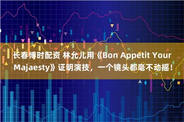 长春博时配资 林允儿用《Bon Appetit Your Majaesty》证明演技，一个镜头都毫不动摇！