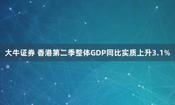 大牛证券 香港第二季整体GDP同比实质上升3.1%