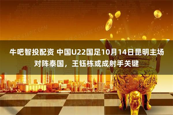 牛吧智投配资 中国U22国足10月14日昆明主场对阵泰国，王钰栋或成射手关键