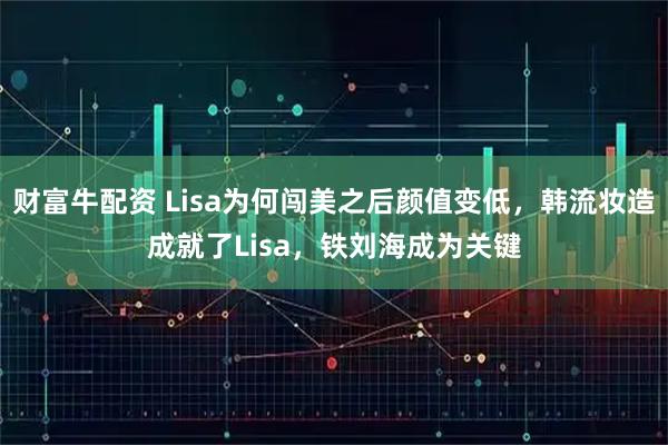 财富牛配资 Lisa为何闯美之后颜值变低，韩流妆造成就了Lisa，铁刘海成为关键