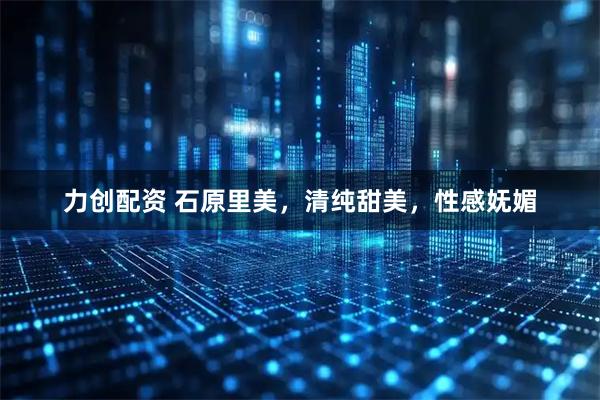 力创配资 石原里美，清纯甜美，性感妩媚