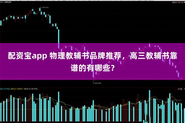 配资宝app 物理教辅书品牌推荐，高三教辅书靠谱的有哪些？