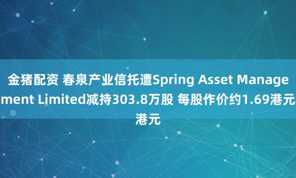 金猪配资 春泉产业信托遭Spring Asset Management Limited减持303.8万股 每股作价约1.69港元