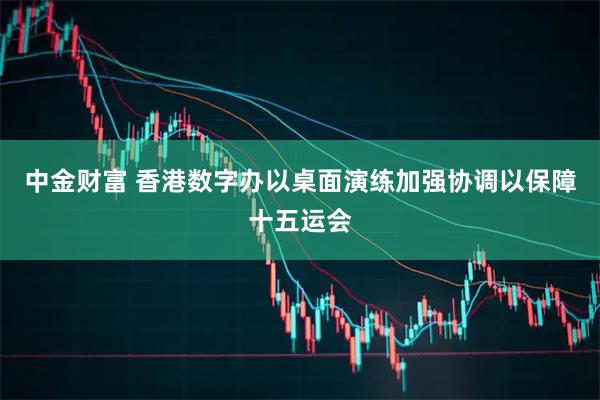 中金财富 香港数字办以桌面演练加强协调以保障十五运会