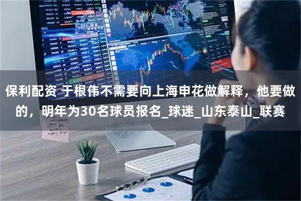 保利配资 于根伟不需要向上海申花做解释，他要做的，明年为30名球员报名_球迷_山东泰山_联赛