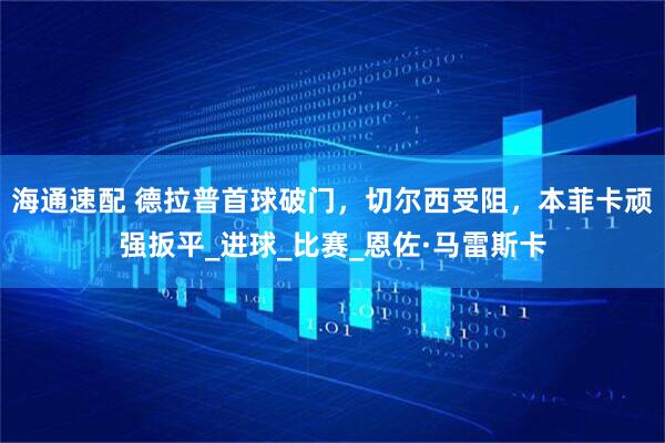 海通速配 德拉普首球破门，切尔西受阻，本菲卡顽强扳平_进球_比赛_恩佐·马雷斯卡