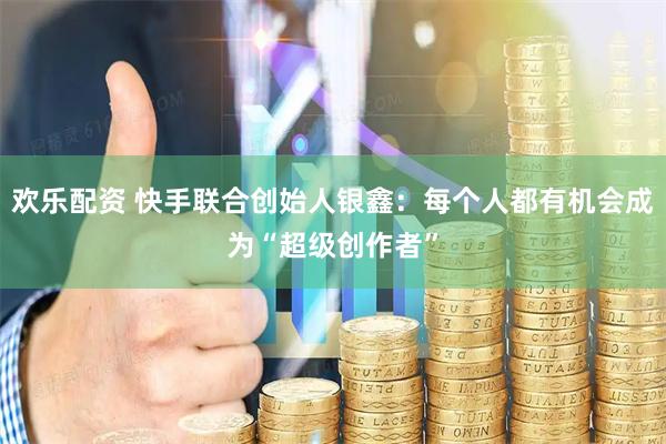 欢乐配资 快手联合创始人银鑫：每个人都有机会成为“超级创作者”