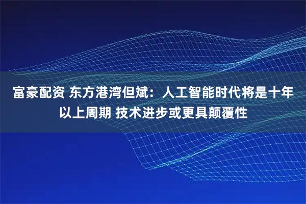 富豪配资 东方港湾但斌：人工智能时代将是十年以上周期 技术进步或更具颠覆性