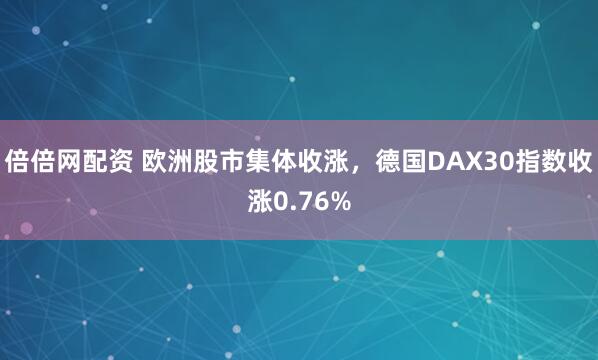 倍倍网配资 欧洲股市集体收涨，德国DAX30指数收涨0.76%