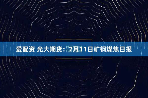 爱配资 光大期货：7月11日矿钢煤焦日报