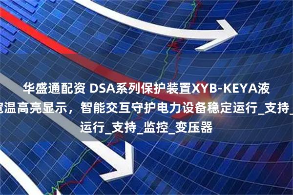 华盛通配资 DSA系列保护装置XYB-KEYA液晶屏插件：宽温高亮显示，智能交互守护电力设备稳定运行_支持_监控_变压器