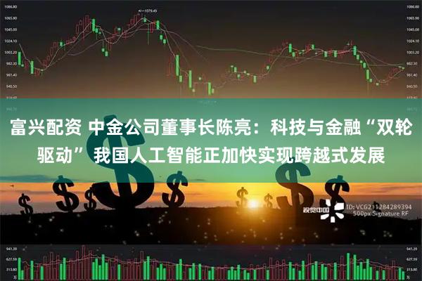 富兴配资 中金公司董事长陈亮：科技与金融“双轮驱动” 我国人工智能正加快实现跨越式发展