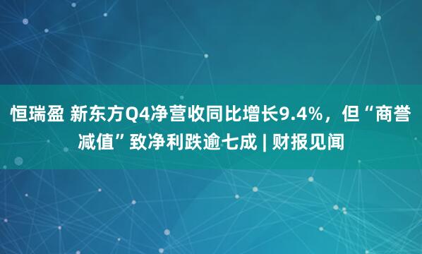 恒瑞盈 新东方Q4净营收同比增长9.4%，但“商誉减值”致净利跌逾七成 | 财报见闻