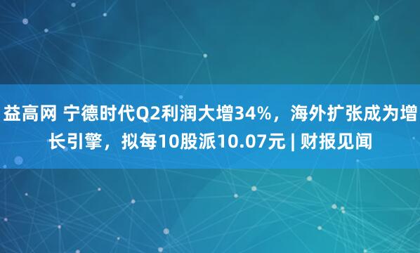 益高网 宁德时代Q2利润大增34%，海外扩张成为增长引擎，拟每10股派10.07元 | 财报见闻