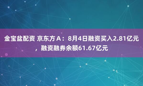 金宝盆配资 京东方Ａ：8月4日融资买入2.81亿元，融资融券余额61.67亿元