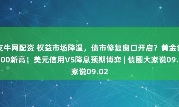 友牛网配资 权益市场降温，债市修复窗口开启？黄金创3500新高！美元信用VS降息预期博弈 | 债圈大家说09.02