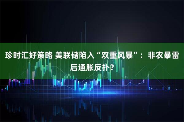 珍时汇好策略 美联储陷入“双重风暴”：非农暴雷后通胀反扑？