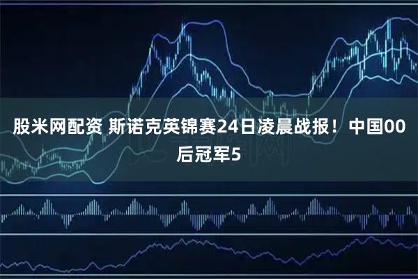 股米网配资 斯诺克英锦赛24日凌晨战报！中国00后冠军5