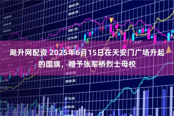飚升网配资 2025年6月15日在天安门广场升起的国旗，赠予张军桥烈士母校