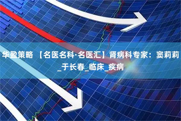 华盈策略 【名医名科·名医汇】肾病科专家：窦莉莉_于长春_临床_疾病