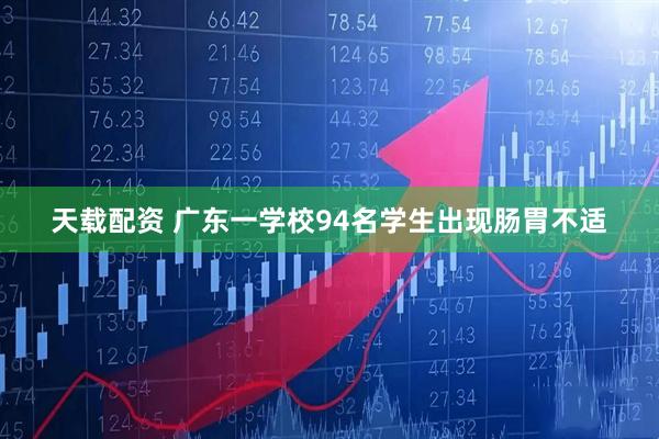天载配资 广东一学校94名学生出现肠胃不适