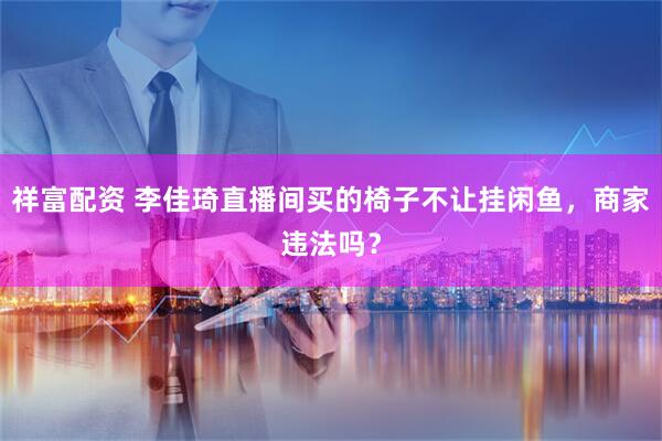祥富配资 李佳琦直播间买的椅子不让挂闲鱼，商家违法吗？