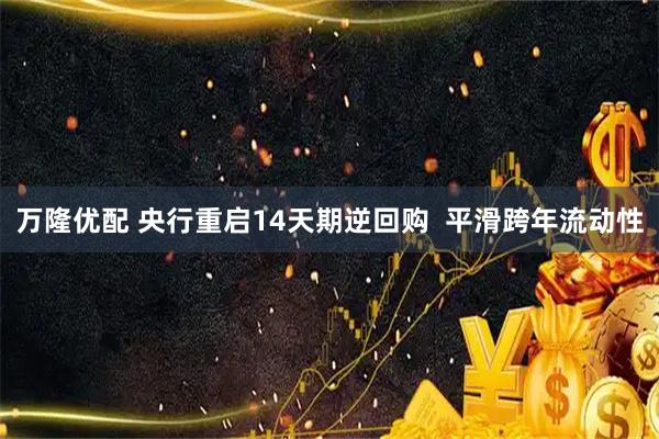 万隆优配 央行重启14天期逆回购  平滑跨年流动性