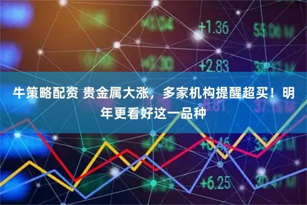 牛策略配资 贵金属大涨，多家机构提醒超买！明年更看好这一品种