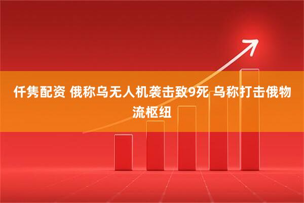 仟隽配资 俄称乌无人机袭击致9死 乌称打击俄物流枢纽