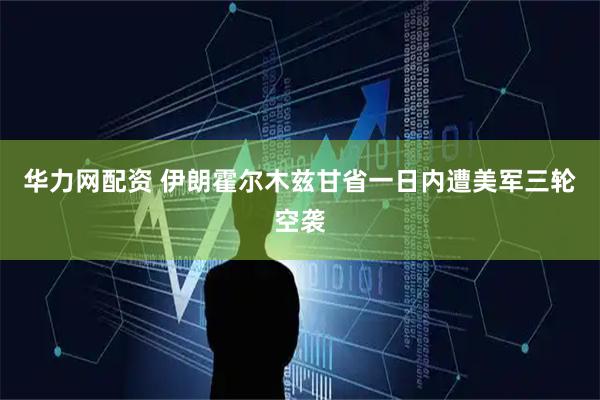 华力网配资 伊朗霍尔木兹甘省一日内遭美军三轮空袭